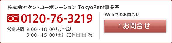 株式会社ケン・コーポレーション TokyoRent事業室　電話番号(フリーダイヤル）：0120-76-3219　営業時間：9：00～18：00（月～金）・9：00～15：00（土）　定休日：日・祝