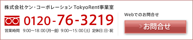 株式会社ケン・コーポレーション TokyoRent事業室　電話番号(フリーダイヤル）：0120-76-3219　営業時間：9:00～18:00（月～金） 9:00～15:00（土） 定休日：日・祝